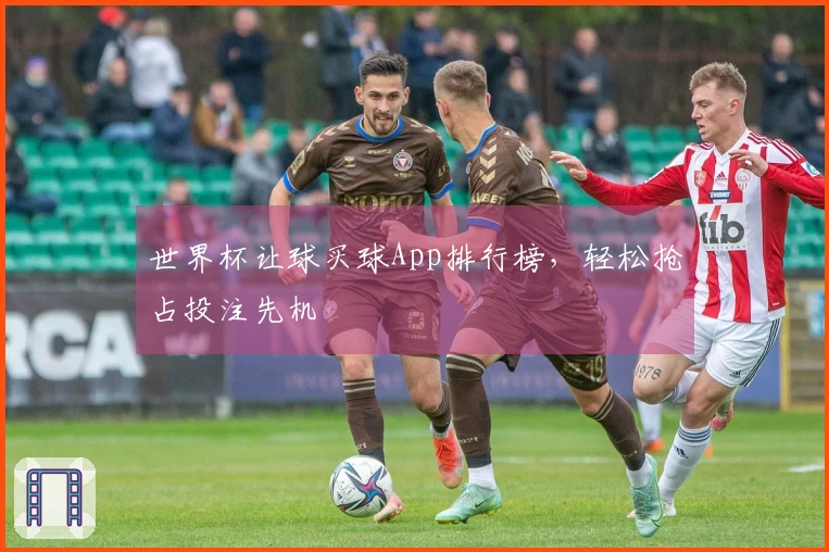 世界杯让球买球App排行榜，轻松抢占投注先机