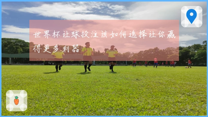 世界杯让球投注该如何选择让你赢得更多利器