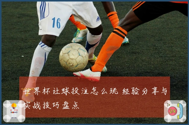 世界杯让球投注怎么玩 经验分享与实战技巧盘点