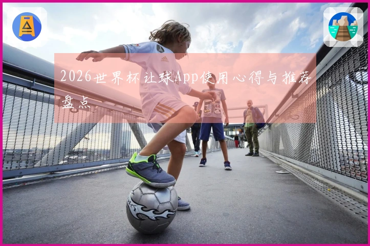 2026世界杯让球App使用心得与推荐盘点