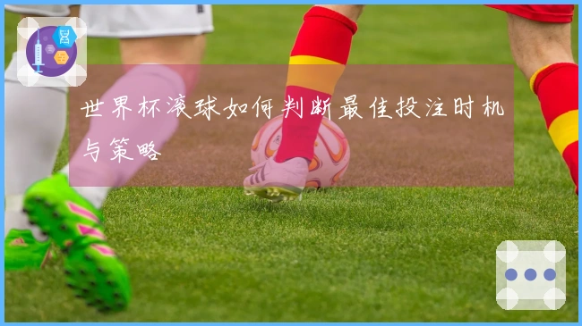 世界杯滚球如何判断最佳投注时机与策略