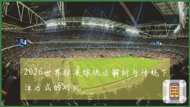 2026世界杯滚球玩法解析与传统下注方式的对比