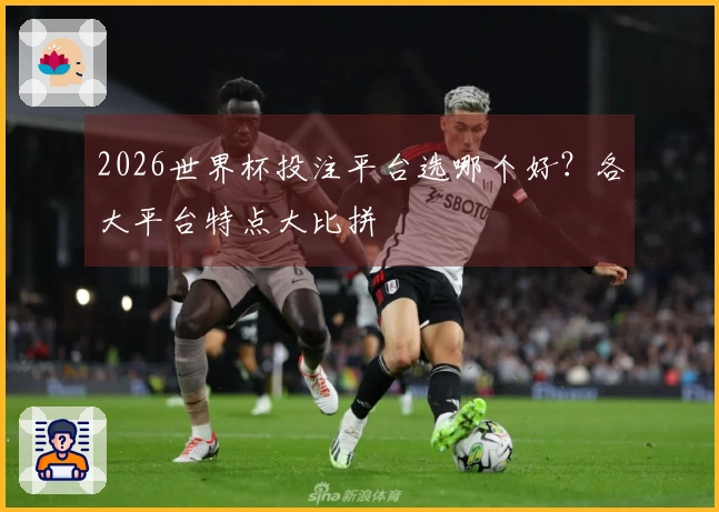 2026世界杯投注平台选哪个好？各大平台特点大比拼