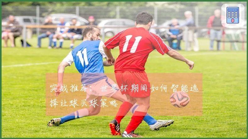 实战推荐：世界杯期间如何智能选择让球买球策略