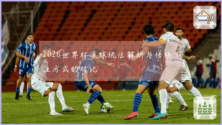 2026世界杯滚球玩法解析与传统下注方式的对比