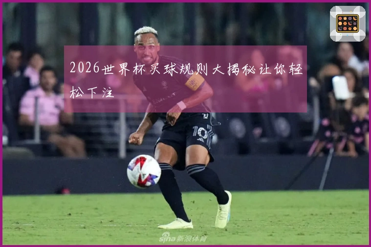 2026世界杯买球规则大揭秘让你轻松下注