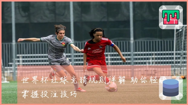 世界杯让球竞猜规则详解 助你轻松掌握投注技巧