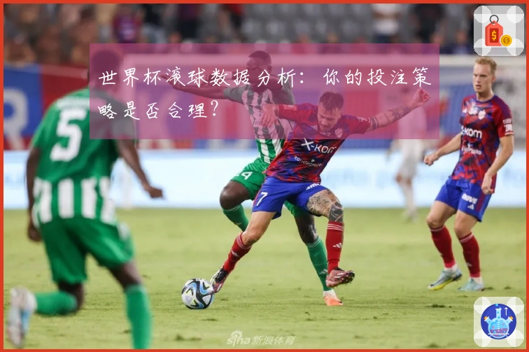 世界杯滚球数据分析：你的投注策略是否合理？