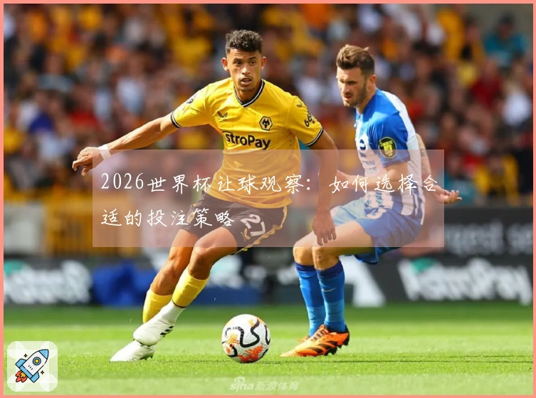 2026世界杯让球观察：如何选择合适的投注策略