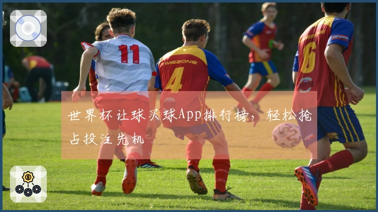 世界杯让球买球App排行榜，轻松抢占投注先机