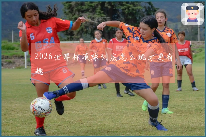 2026世界杯滚球到底怎么玩才更有趣