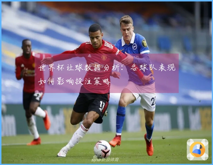 世界杯让球数据分析：各球队表现如何影响投注策略