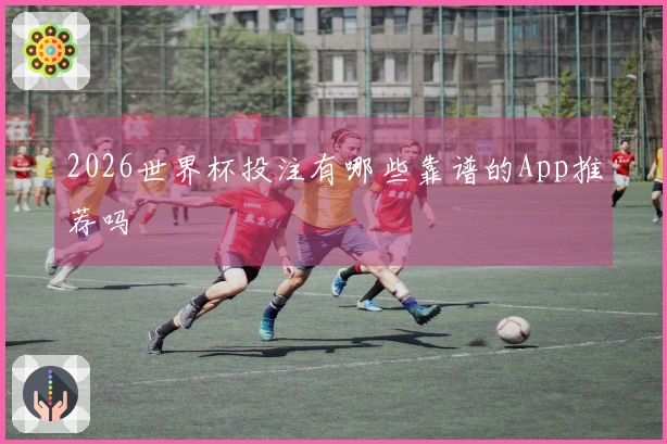 2026世界杯投注有哪些靠谱的App推荐吗