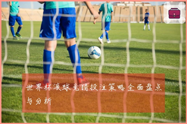 世界杯滚球竞猜投注策略全面盘点与分析