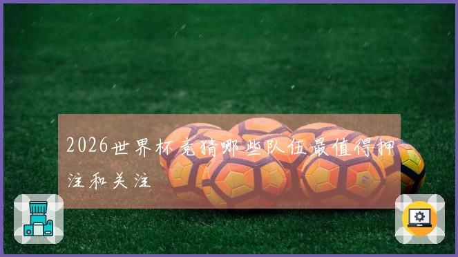 2026世界杯竞猜哪些队伍最值得押注和关注