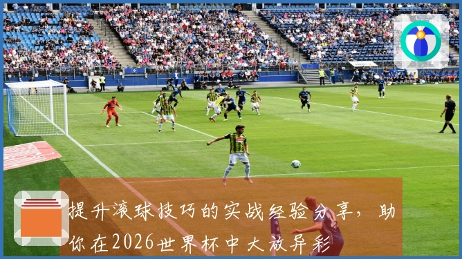 提升滚球技巧的实战经验分享，助你在2026世界杯中大放异彩