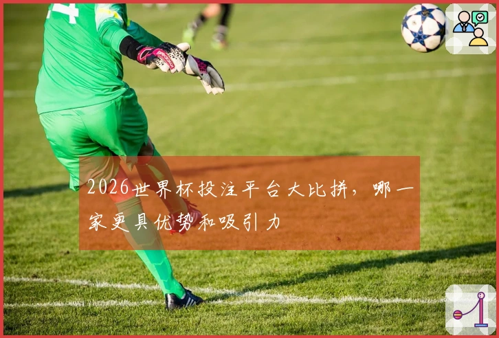 2026世界杯投注平台大比拼，哪一家更具优势和吸引力