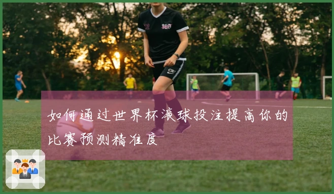 如何通过世界杯滚球投注提高你的比赛预测精准度