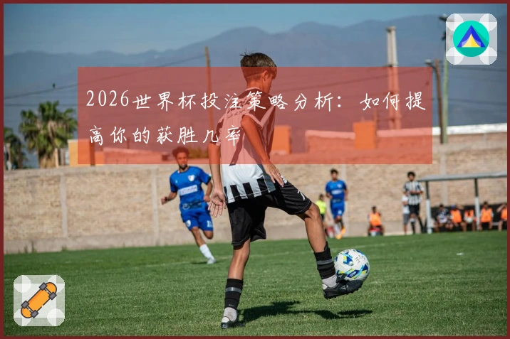 2026世界杯投注策略分析：如何提高你的获胜几率