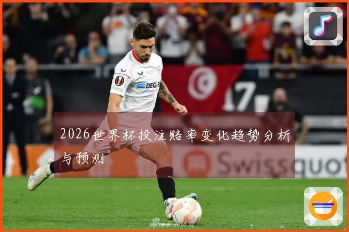 2026世界杯投注赔率变化趋势分析与预测