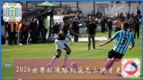 2026世界杯滚球到底怎么玩才更有趣