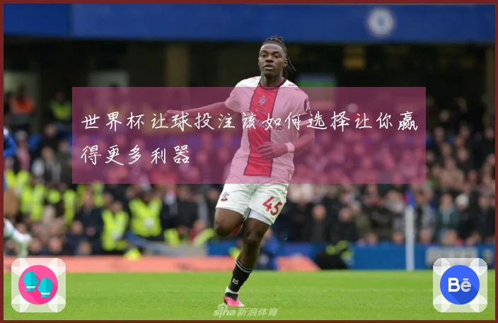 世界杯让球投注该如何选择让你赢得更多利器