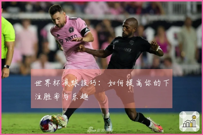 世界杯滚球技巧：如何提高你的下注胜率与乐趣