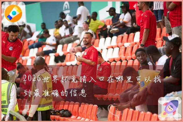 2026世界杯竞猜入口在哪里可以找到最准确的信息