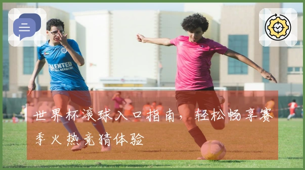 世界杯滚球入口指南，轻松畅享赛季火热竞猜体验