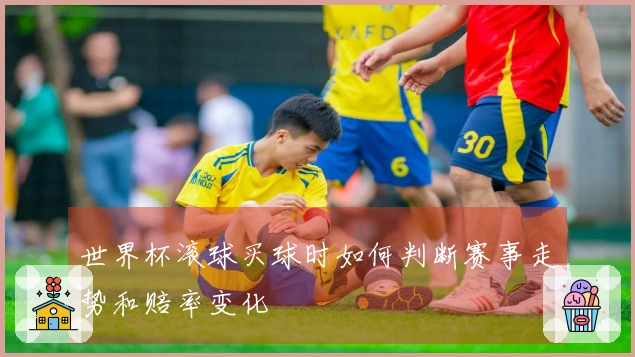 世界杯滚球买球时如何判断赛事走势和赔率变化
