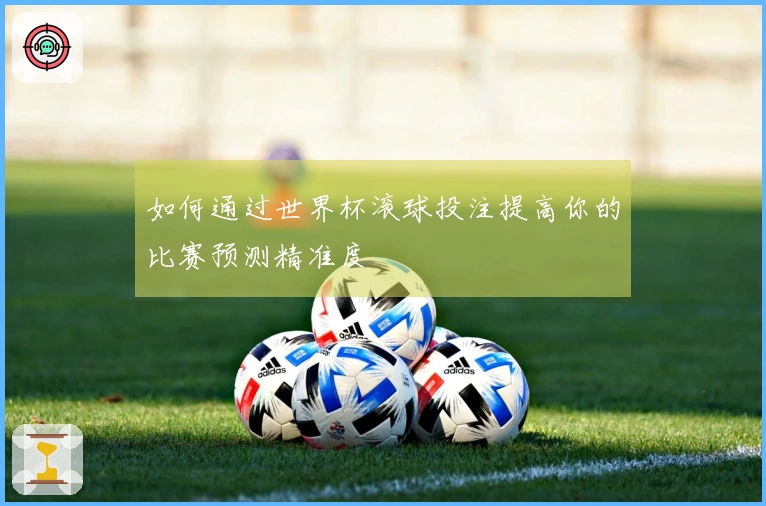 如何通过世界杯滚球投注提高你的比赛预测精准度