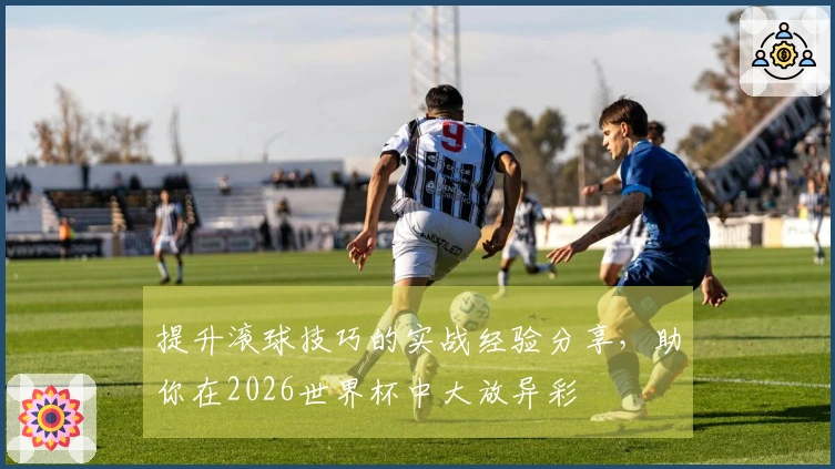 提升滚球技巧的实战经验分享，助你在2026世界杯中大放异彩