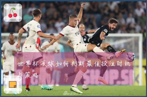 世界杯滚球如何判断最佳投注时机与策略