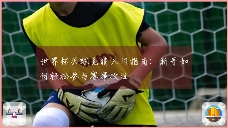 世界杯买球竞猜入门指南：新手如何轻松参与赛事投注