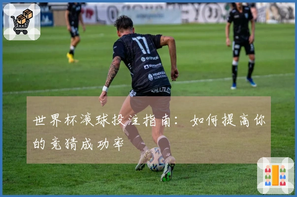 世界杯滚球投注指南：如何提高你的竞猜成功率