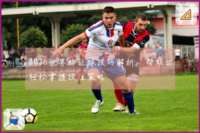 2026世界杯让球技巧解析，帮助你轻松掌握投注策略