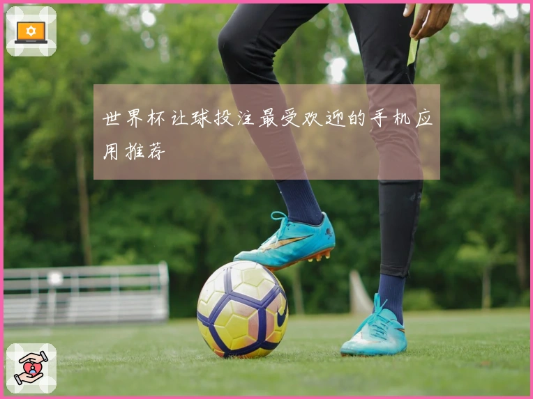 世界杯让球投注最受欢迎的手机应用推荐