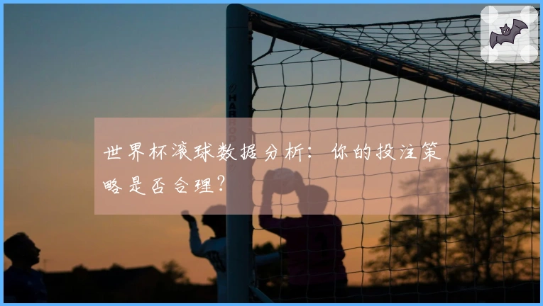 世界杯滚球数据分析：你的投注策略是否合理？