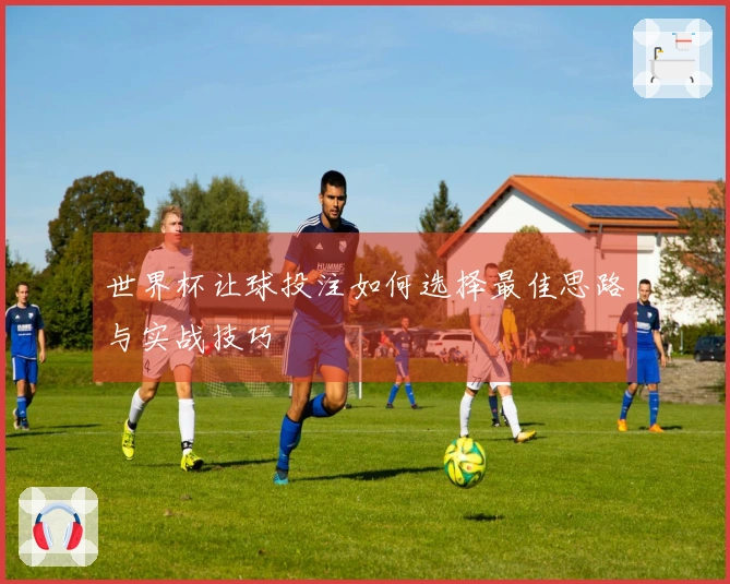 世界杯让球投注如何选择最佳思路与实战技巧