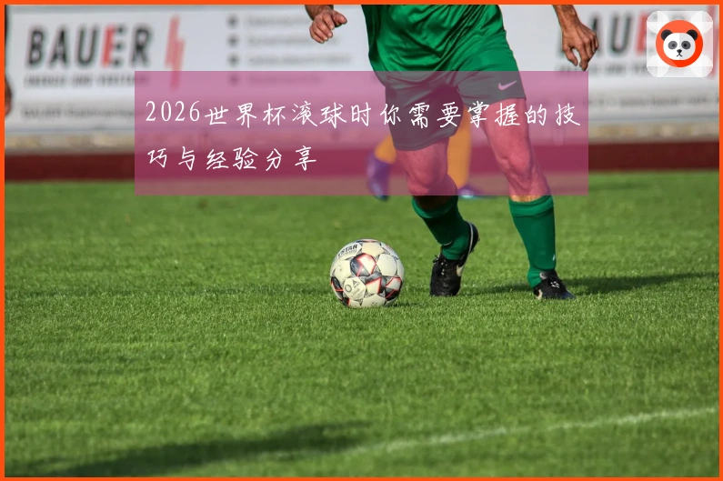 2026世界杯滚球时你需要掌握的技巧与经验分享