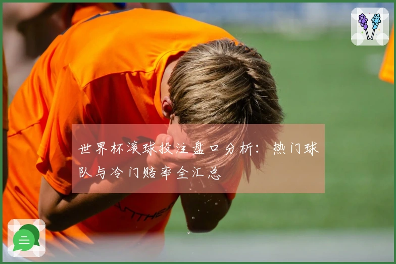 世界杯滚球投注盘口分析：热门球队与冷门赔率全汇总