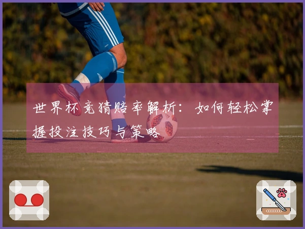 世界杯竞猜赔率解析：如何轻松掌握投注技巧与策略