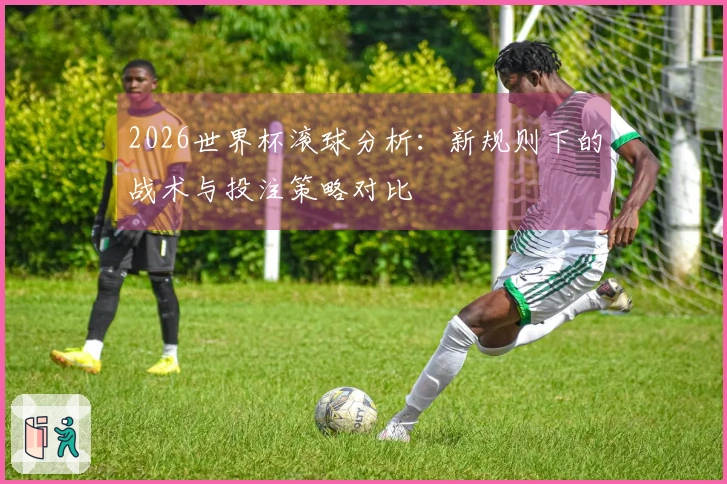 2026世界杯滚球分析：新规则下的战术与投注策略对比