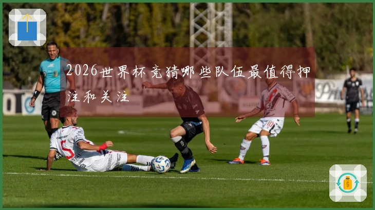 2026世界杯竞猜哪些队伍最值得押注和关注
