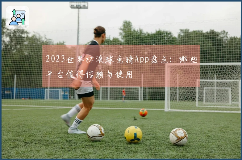 2023世界杯滚球竞猜App盘点：哪些平台值得信赖与使用