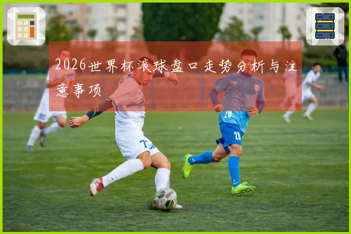 2026世界杯滚球盘口走势分析与注意事项