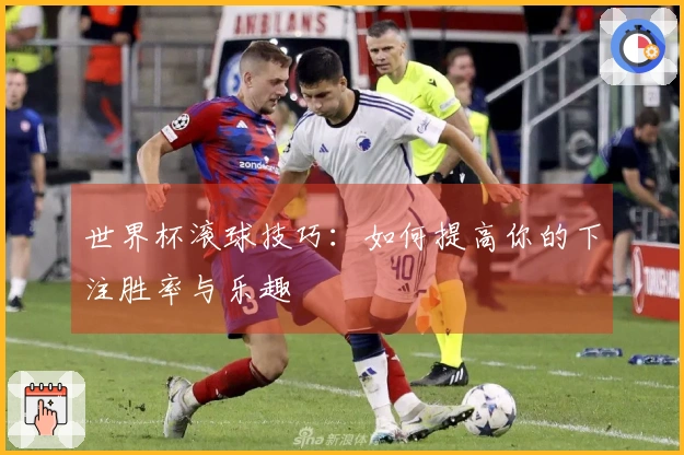 世界杯滚球技巧：如何提高你的下注胜率与乐趣