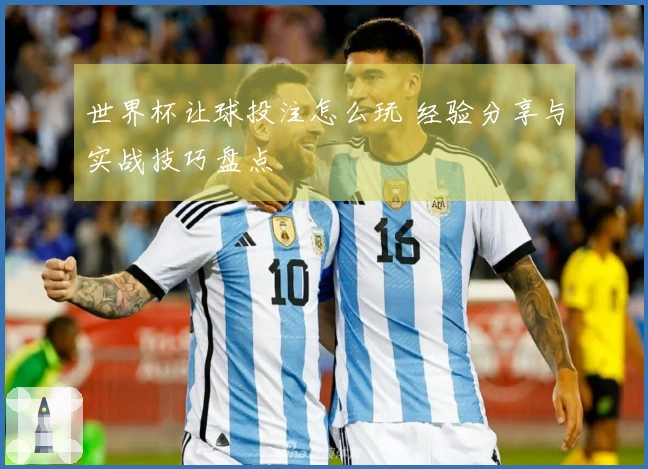 世界杯让球投注怎么玩 经验分享与实战技巧盘点