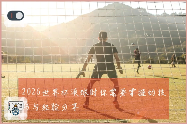 2026世界杯滚球时你需要掌握的技巧与经验分享
