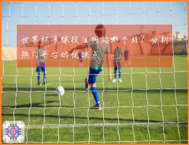 世界杯滚球投注网站哪个好？分析热门平台的优缺点